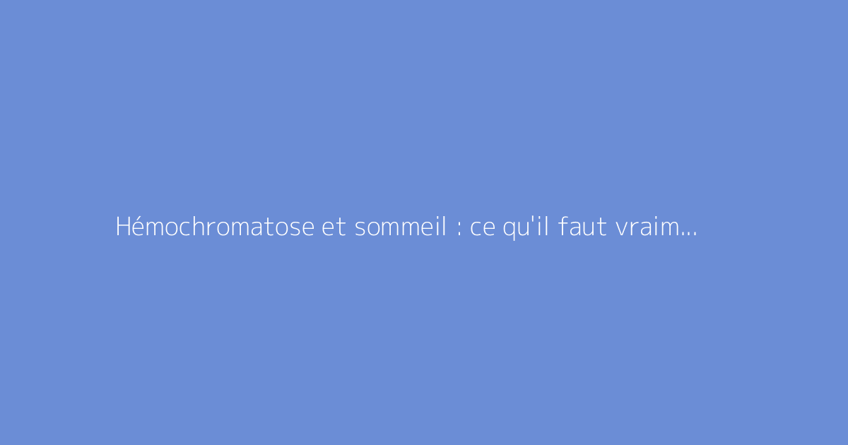 Hémochromatose et sommeil : ce qu'il faut vraiment savoir