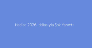 Hadise 2026 İddiasıyla Şok Yarattı
