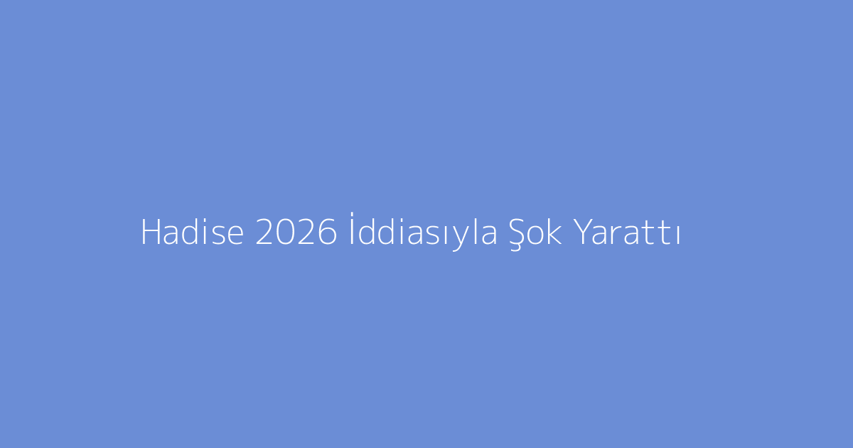 Hadise 2026 İddiasıyla Şok Yarattı