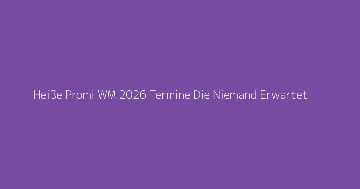 Heiße Promi WM 2026 Termine Die Niemand Erwartet