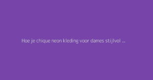 Hoe je chique neon kleding voor dames stijlvol draagt