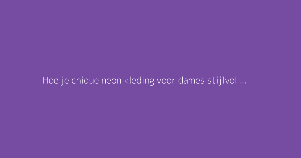 Hoe je chique neon kleding voor dames stijlvol draagt