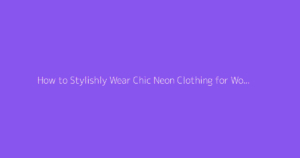 How to Stylishly Wear Chic Neon Clothing for Women with Taste