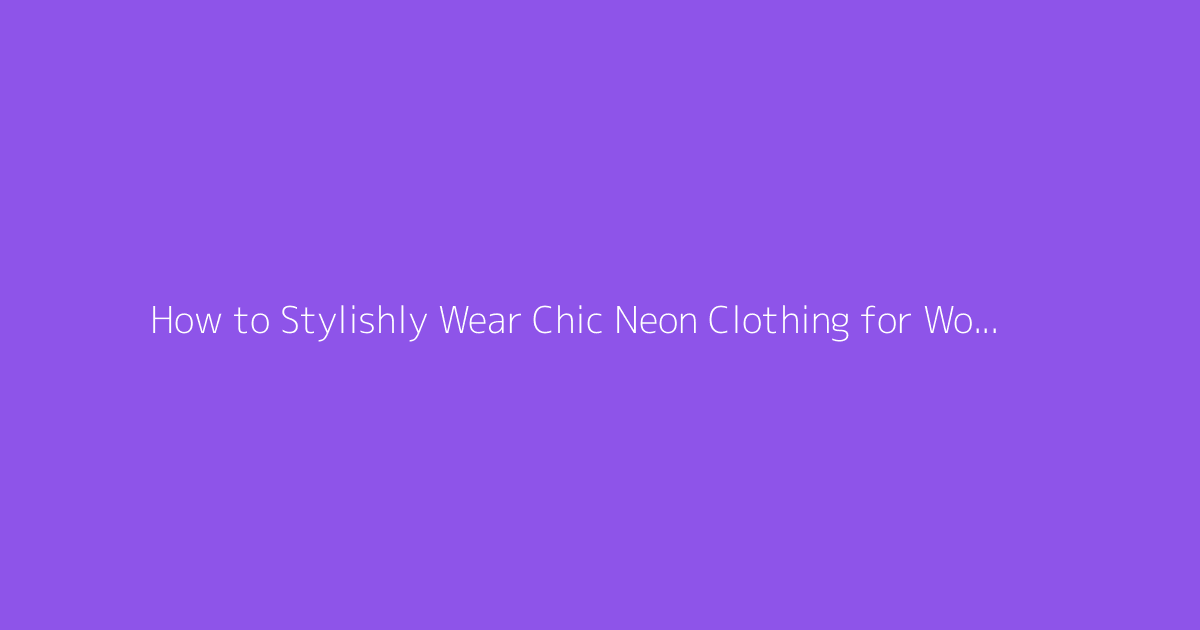 How to Stylishly Wear Chic Neon Clothing for Women with Taste