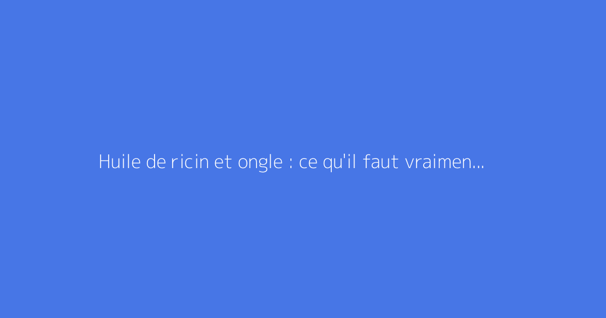 Huile de ricin et ongle : ce qu'il faut vraiment savoir