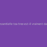 Huile essentielle tea tree est-il vraiment dangereux ?