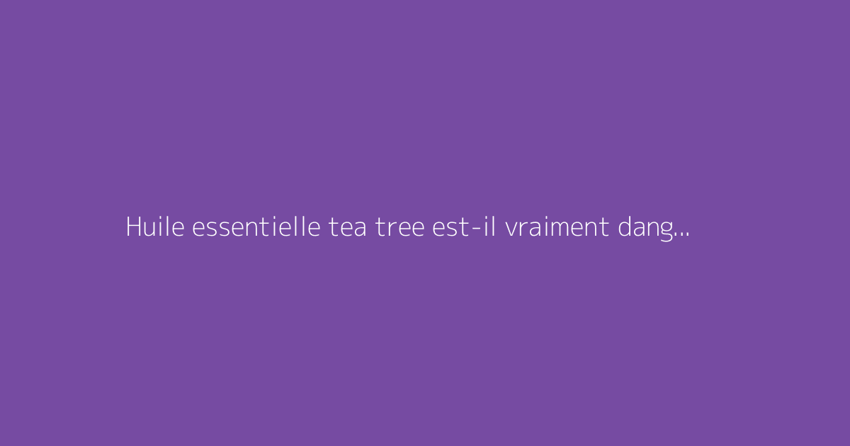Huile essentielle tea tree est-il vraiment dangereux ?