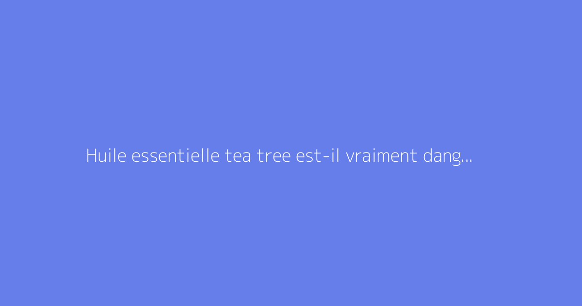 Huile essentielle tea tree est-il vraiment dangereux ?