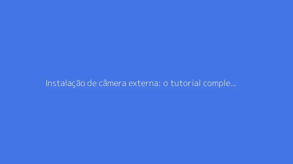 Instalação de câmera externa: o tutorial completo para vigilância