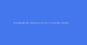 Instalação de câmera externa: o tutorial completo para vigilância