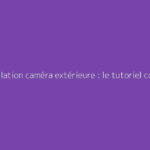 Installation caméra extérieure : le tutoriel complet pour la surveillance