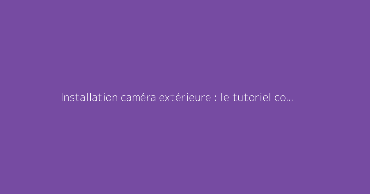 Installation caméra extérieure : le tutoriel complet pour la surveillance