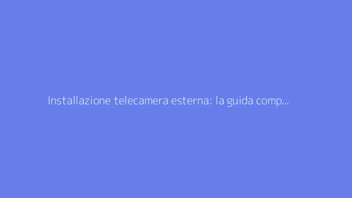 Installazione telecamera esterna: la guida completa per la sorveglianza
