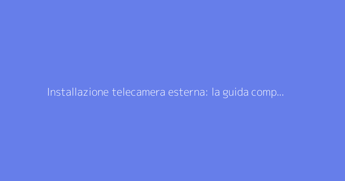 Installazione telecamera esterna: la guida completa per la sorveglianza