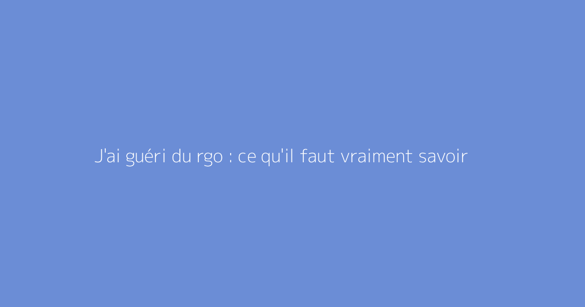 J'ai guéri du rgo : ce qu'il faut vraiment savoir