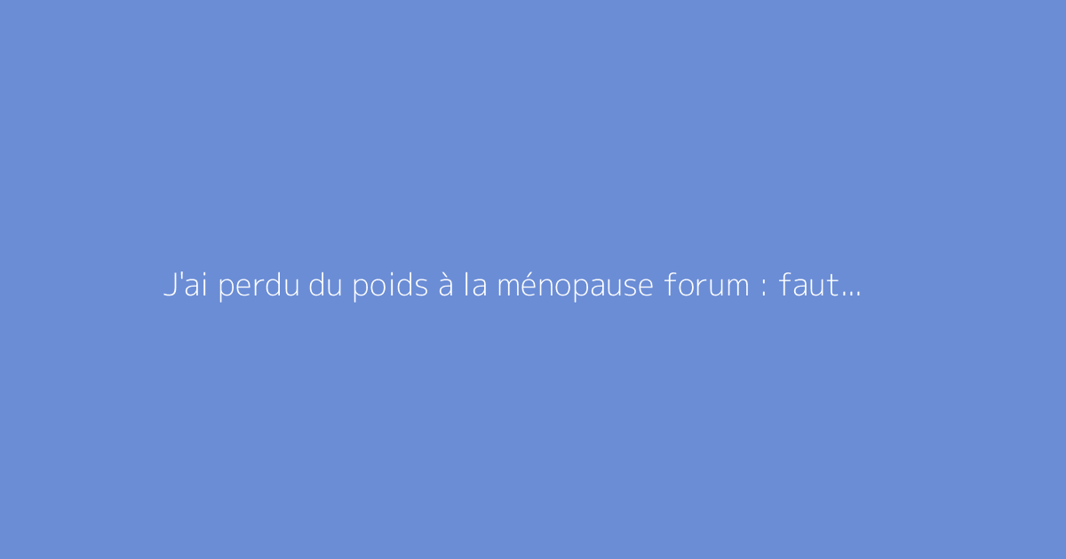 J'ai perdu du poids à la ménopause forum : faut-il s'en méfier ?