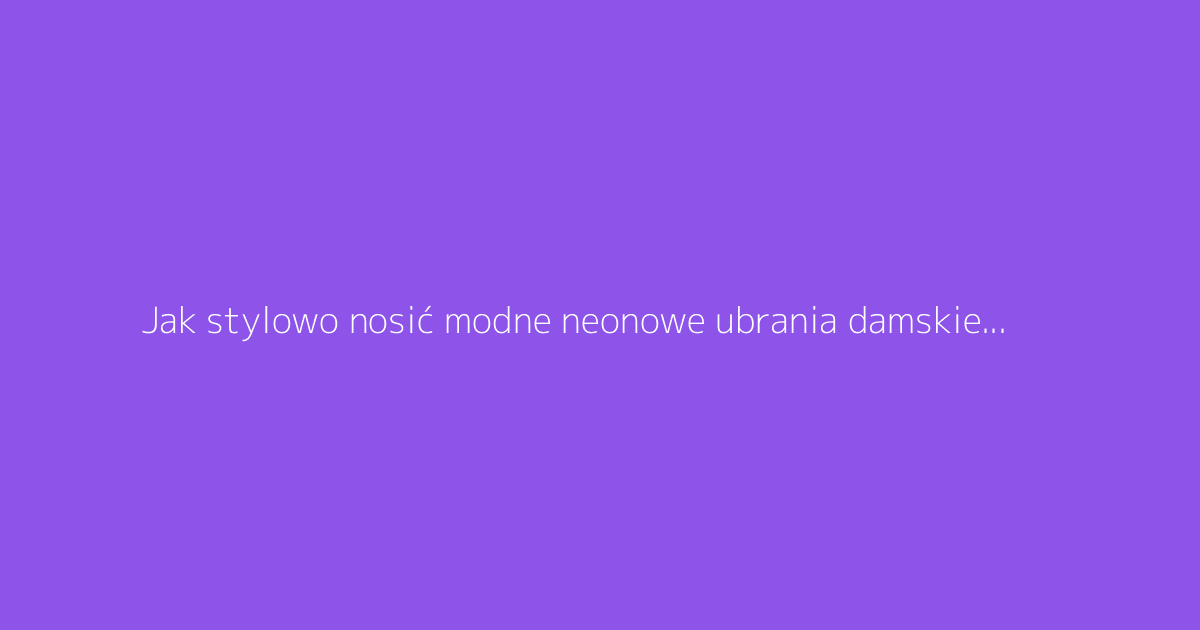 Jak stylowo nosić modne neonowe ubrania damskie z klasą