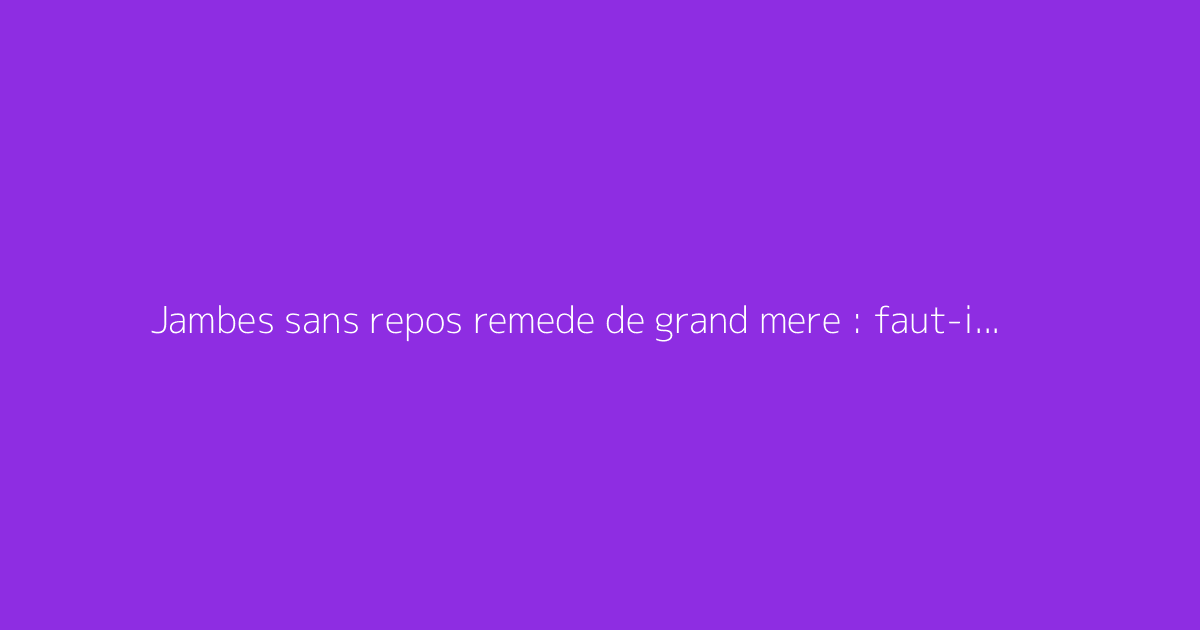Jambes sans repos remede de grand mere : faut-il s'en méfier ?