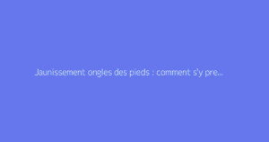 Jaunissement ongles des pieds : comment s'y prendre ?