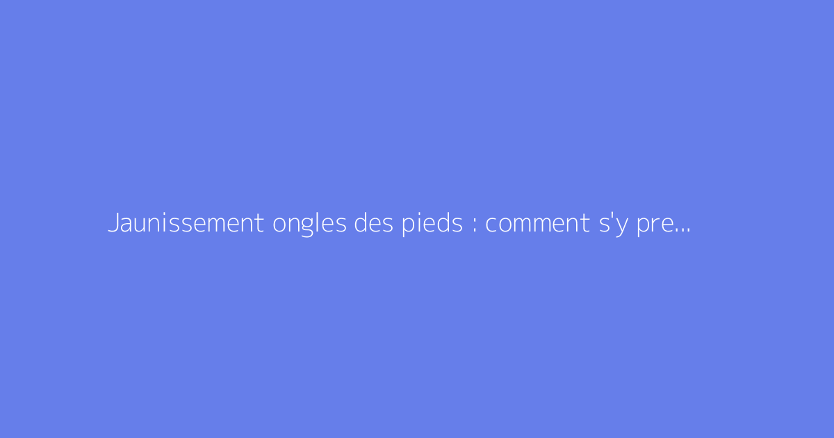 Jaunissement ongles des pieds : comment s'y prendre ?
