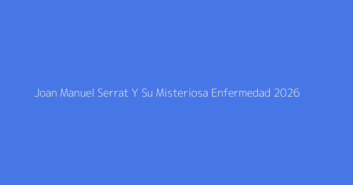 Joan Manuel Serrat Y Su Misteriosa Enfermedad 2026