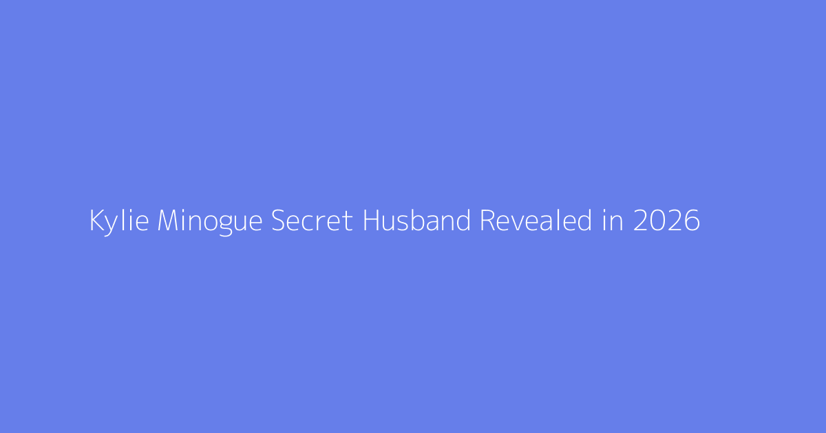 Kylie Minogue Secret Husband Revealed in 2026