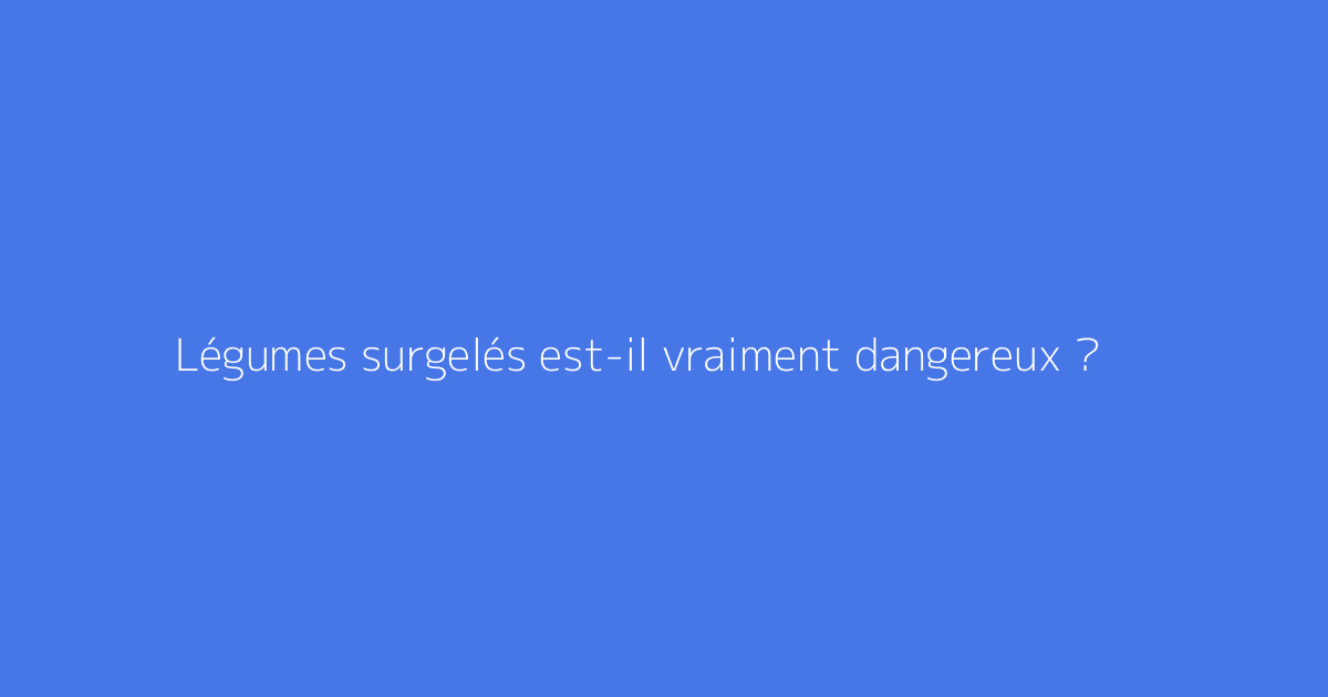 Légumes surgelés est-il vraiment dangereux ?
