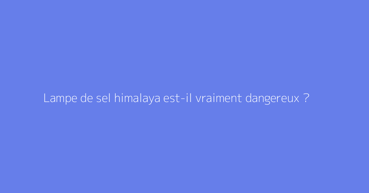 Lampe de sel himalaya est-il vraiment dangereux ?
