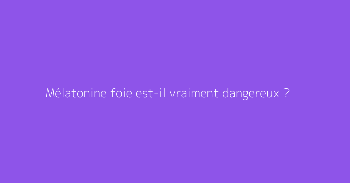 Mélatonine foie est-il vraiment dangereux ?