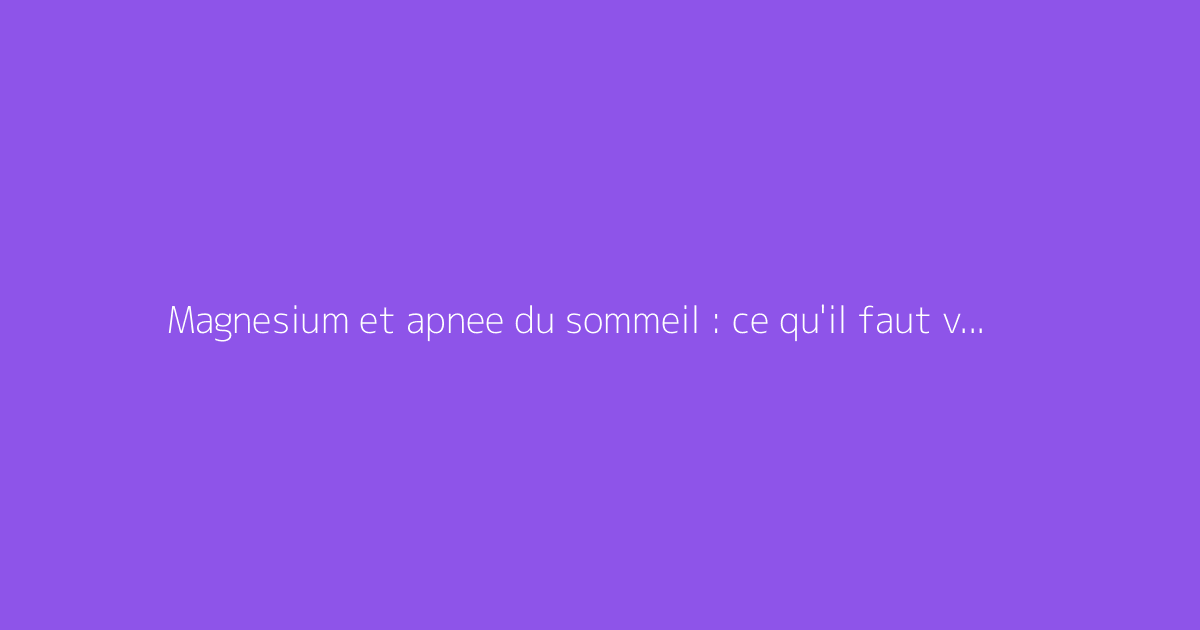 Magnesium et apnee du sommeil : ce qu'il faut vraiment savoir