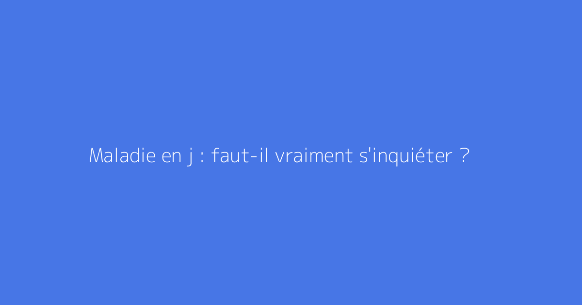 Maladie en j : faut-il vraiment s'inquiéter ?
