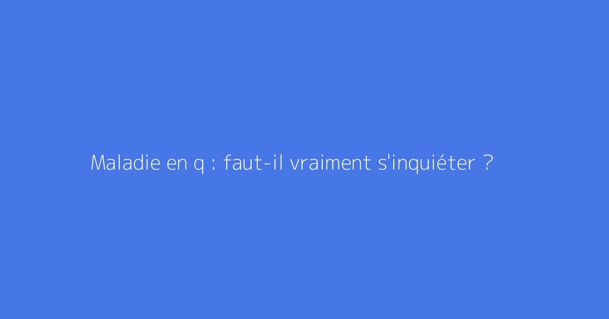Maladie en q : faut-il vraiment s'inquiéter ?