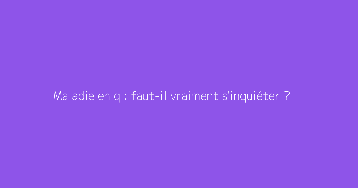 Maladie en q : faut-il vraiment s'inquiéter ?