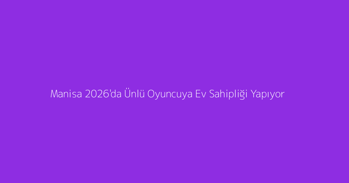 Manisa 2026'da Ünlü Oyuncuya Ev Sahipliği Yapıyor