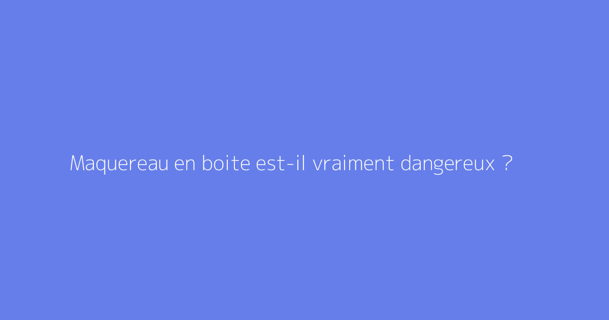 Maquereau en boite est-il vraiment dangereux ?