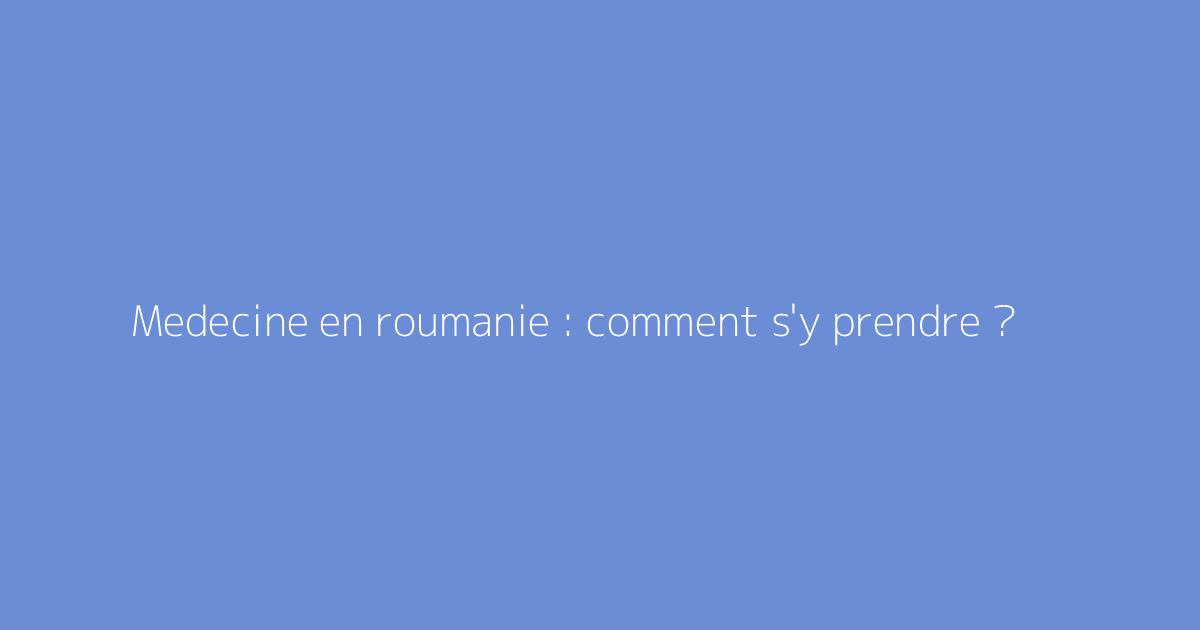 Medecine en roumanie : comment s'y prendre ?