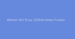 Mehmet Akif Ersoy 2026'da Neden Tutuklu