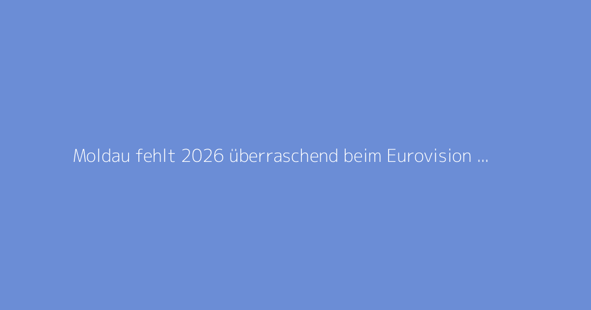 Moldau fehlt 2026 überraschend beim Eurovision Song Contest