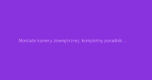 Montaże kamery zewnętrznej: kompletny poradnik do monitoringu