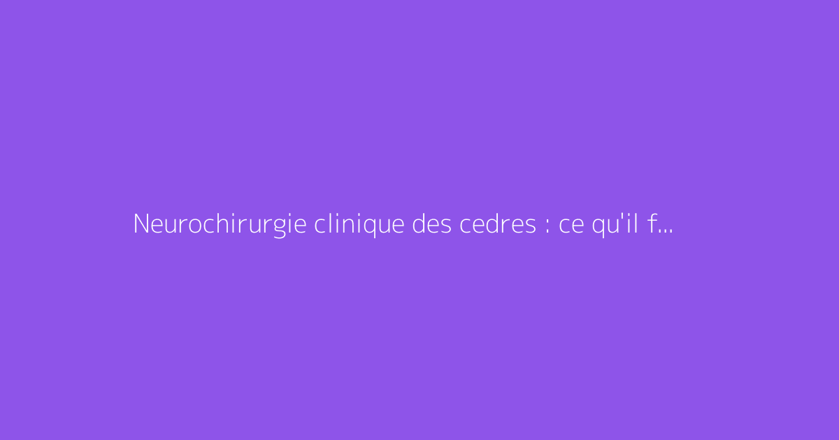 Neurochirurgie clinique des cedres : ce qu'il faut vraiment savoir