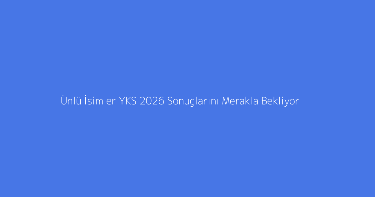 Ünlü İsimler YKS 2026 Sonuçlarını Merakla Bekliyor