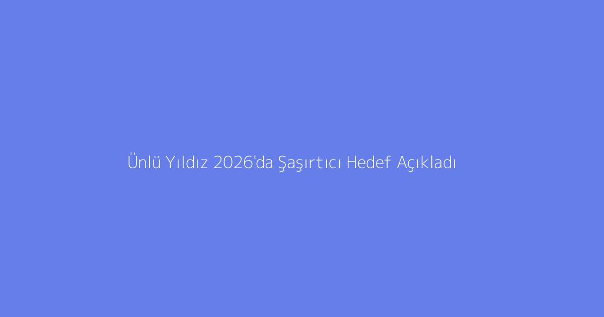 Ünlü Yıldız 2026'da Şaşırtıcı Hedef Açıkladı