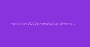 Noah Darvich 2026 Das Verrückte Star-Geheimnis Enthüllt