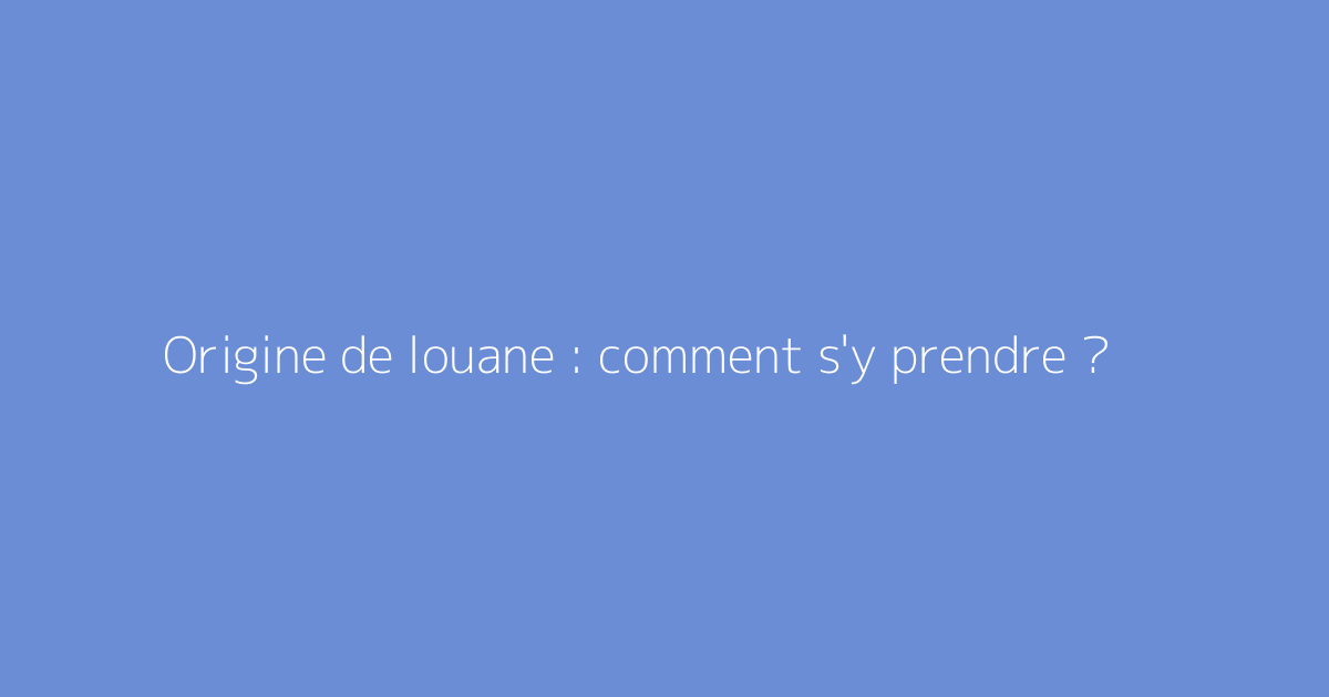 Origine de louane : comment s'y prendre ?