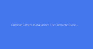 Outdoor Camera Installation: The Complete Guide for Surveillance
