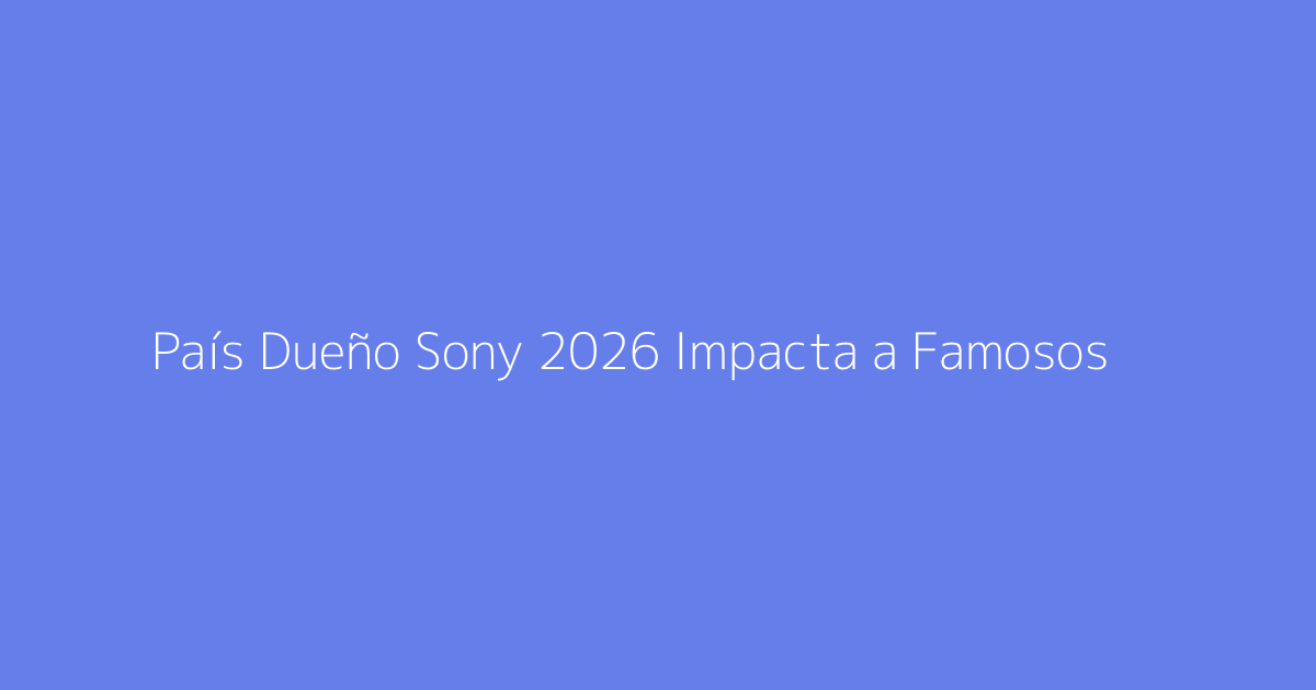 País Dueño Sony 2026 Impacta a Famosos