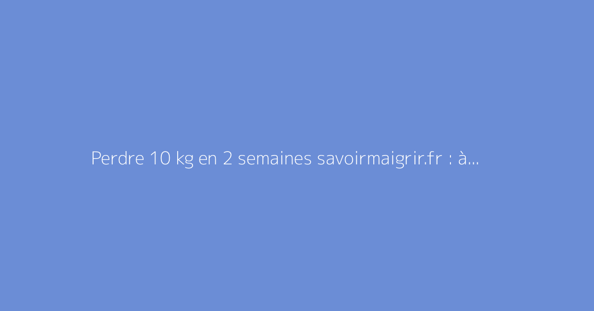 Perdre 10 kg en 2 semaines savoirmaigrir.fr : à quoi sert ce site ?