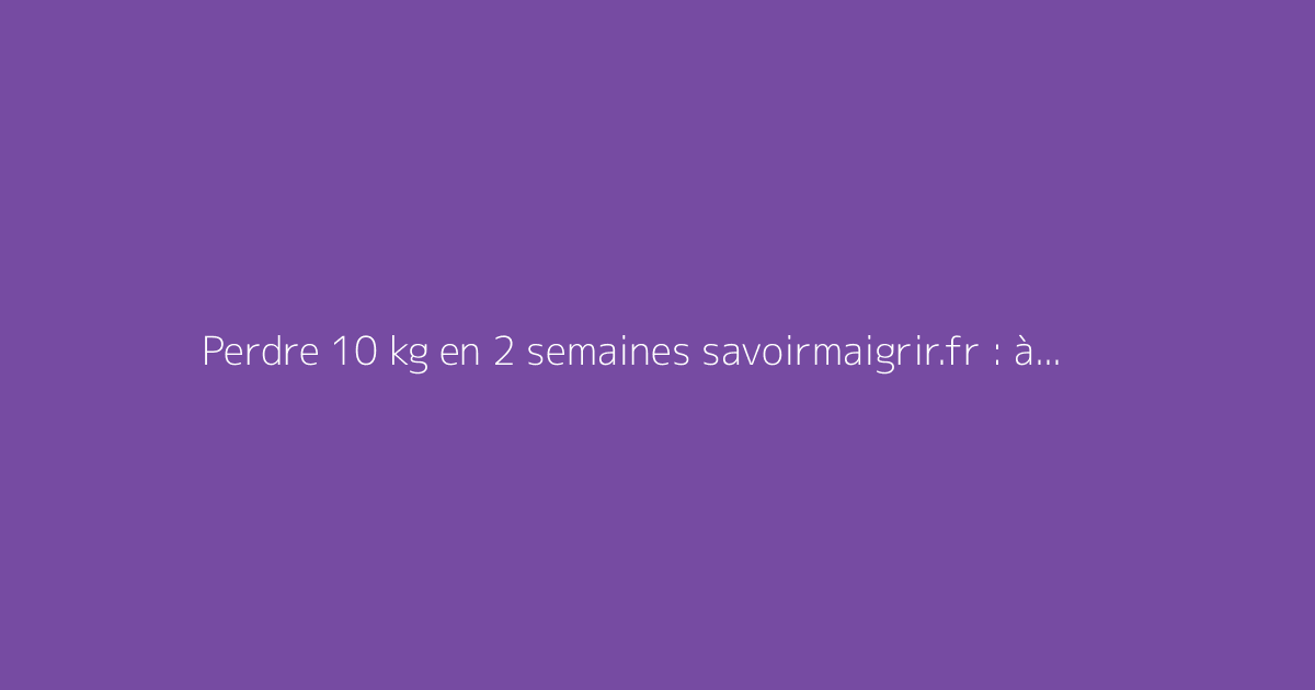 Perdre 10 kg en 2 semaines savoirmaigrir.fr : à quoi sert ce site ?