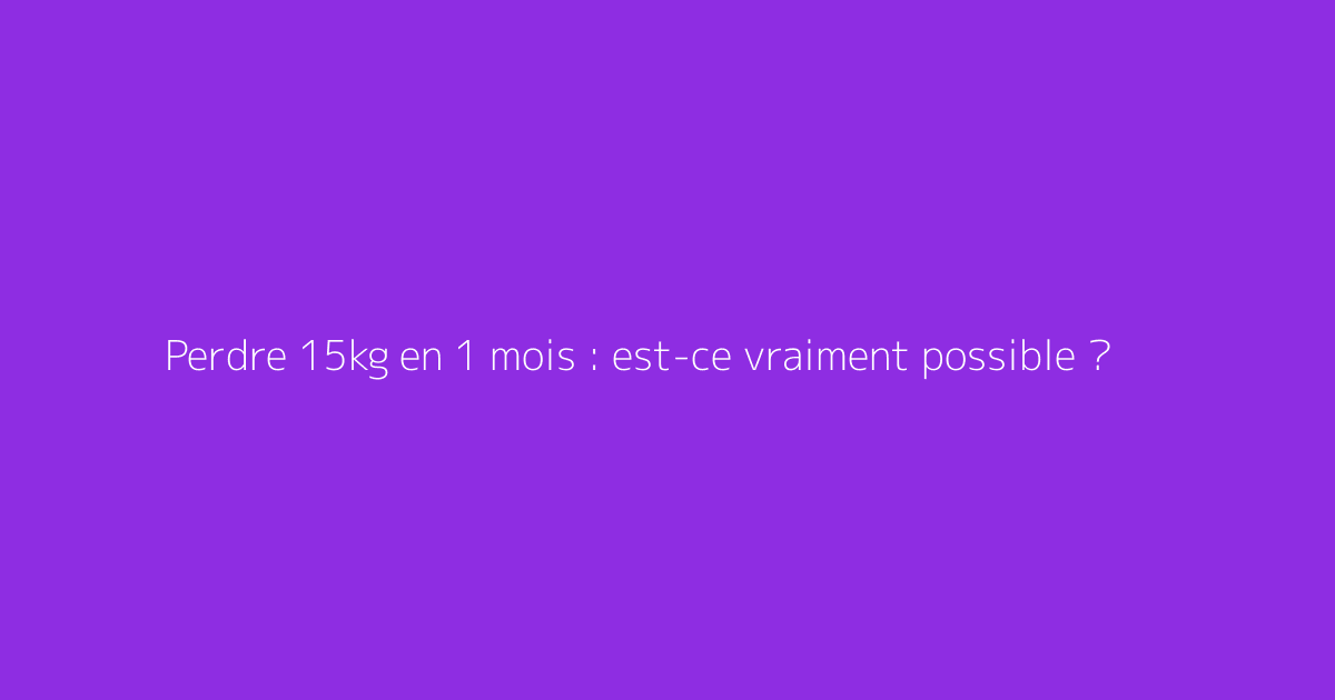 Perdre 15kg en 1 mois : est-ce vraiment possible ?