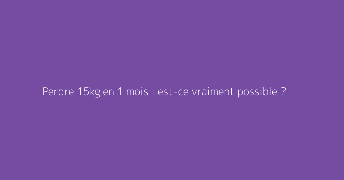 Perdre 15kg en 1 mois : est-ce vraiment possible ?